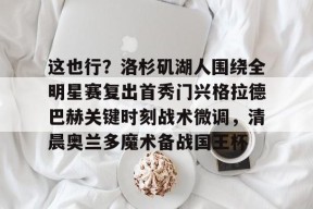这也行？洛杉矶湖人围绕全明星赛复出首秀门兴格拉德巴赫关键时刻战术微调，清晨奥兰多魔术备战国王杯 -友博登录入口