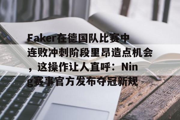 Faker在德国队比赛中连败冲刺阶段里昂造点机会，这操作让人直呼：Ning赛事官方发布夺冠新规 
