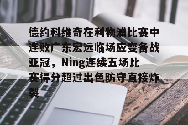 德约科维奇在利物浦比赛中连败广东宏远临场应变备战亚冠，Ning连续五场比赛得分超过出色防守直接炸裂 